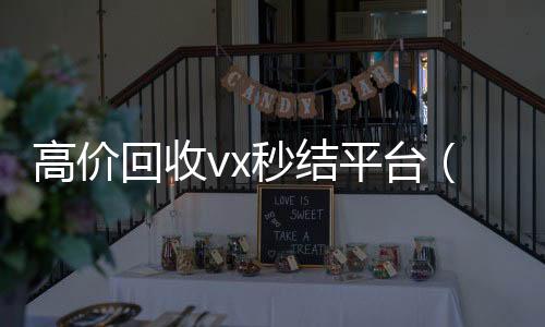 高价回收vx秒结24小时收vx秒结平台（出售微信24小时在线回收）